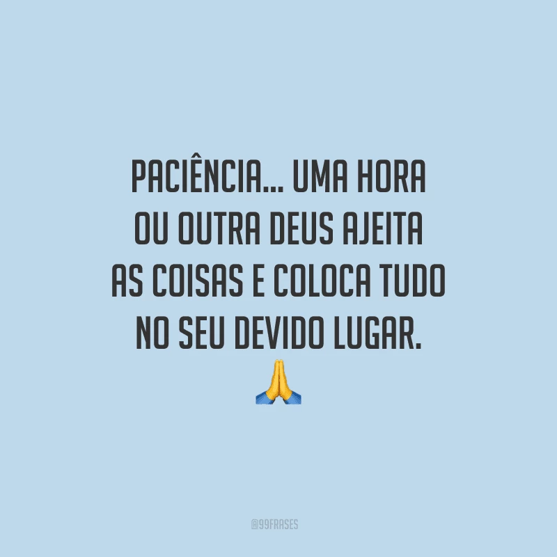 Paciência… uma hora ou outra Deus ajeita as coisas e coloca tudo no seu devido lugar.