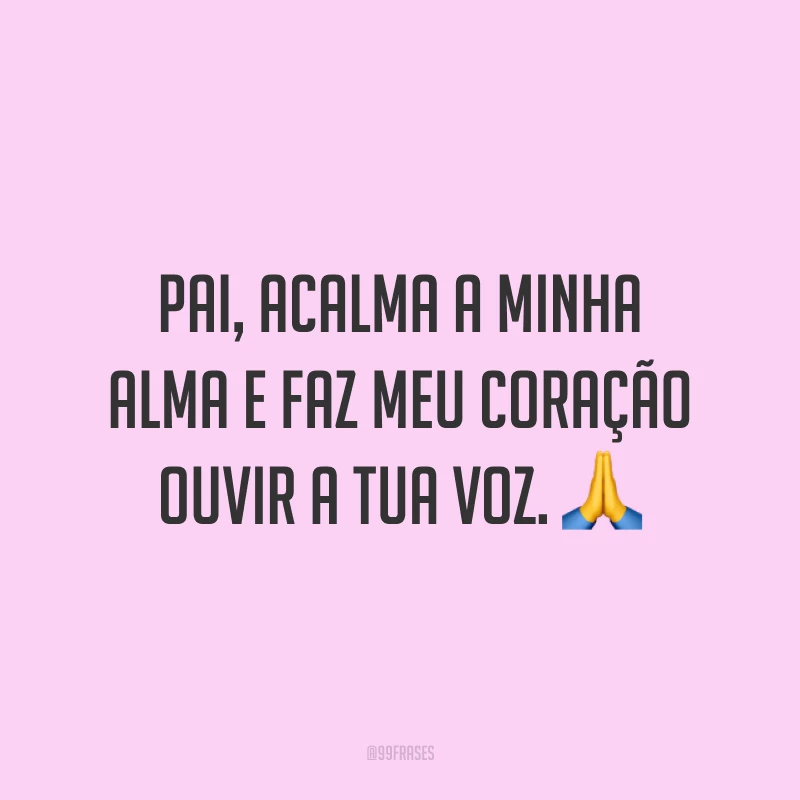 Pai, acalma a minha alma e faz meu coração ouvir a Tua voz. 🙏