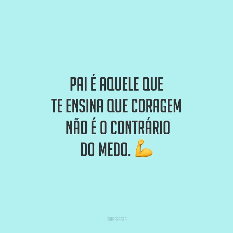 Pai é aquele que te ensina que coragem não é o contrário do medo.