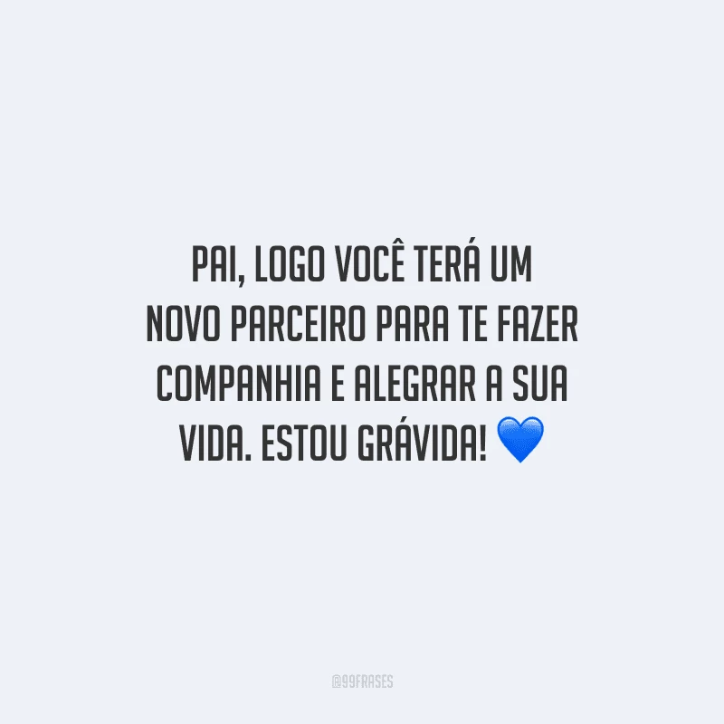 Pai, logo você terá um novo parceiro para te fazer companhia e alegrar a sua vida. Estou grávida! 