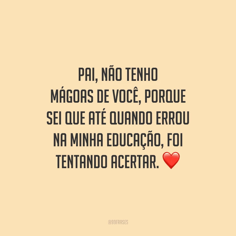 Pai, não tenho mágoas de você, porque sei que até quando errou na minha educação, foi tentando acertar.