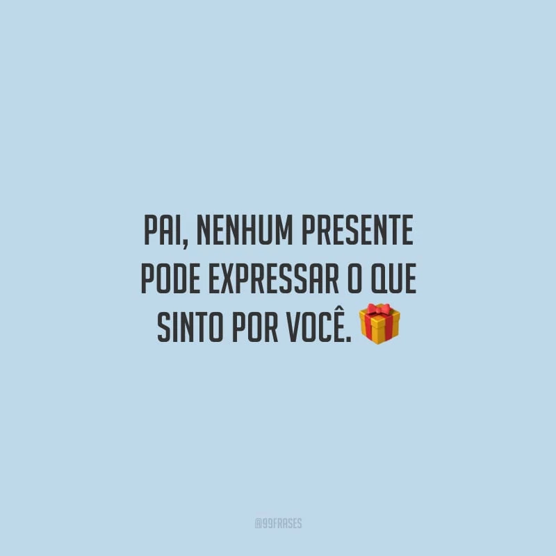 Pai, nenhum presente pode expressar o que sinto por você. 