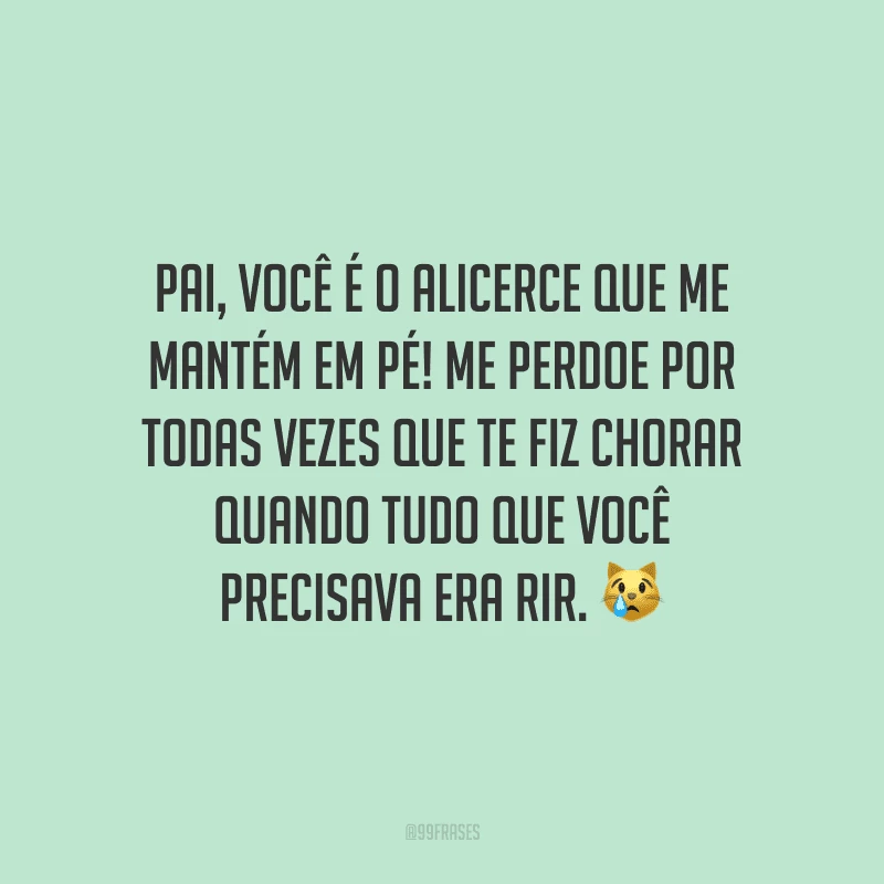 Pai, você é o alicerce que me mantém em pé! Me perdoe por todas vezes que te fiz chorar quando tudo que você precisava era rir. ?