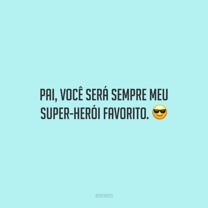 Pai, você será sempre meu super-herói favorito.