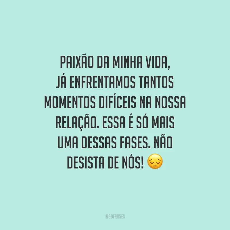Paixão da minha vida, já enfrentamos tantos momentos difíceis na nossa relação. Essa é só mais uma dessas fases. Não desista de nós! 