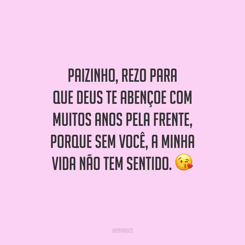 Paizinho, rezo para que Deus te abençoe com muitos anos pela frente, porque sem você, a minha vida não tem sentido. 
