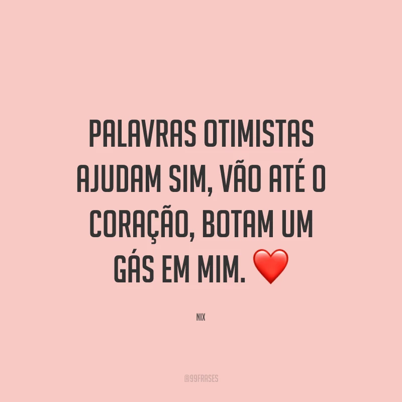 Palavras otimistas ajudam sim, vão até o coração, botam um gás em mim.