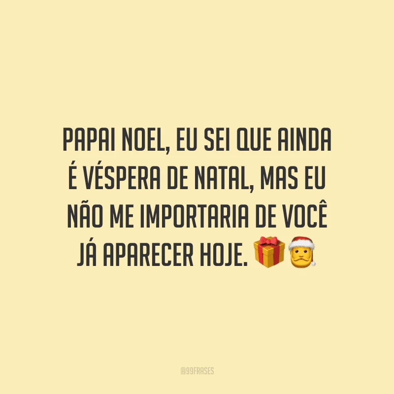 Papai Noel, eu sei que ainda é véspera de Natal, mas eu não me importaria de você já aparecer hoje.