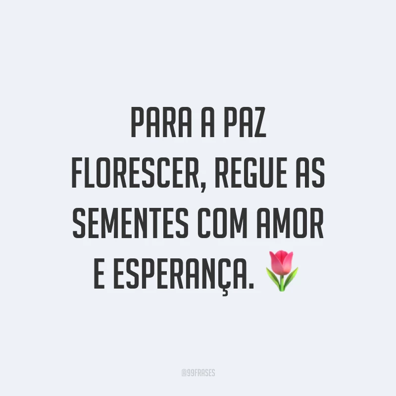 Para a paz florescer, regue as sementes com amor e esperança. ?