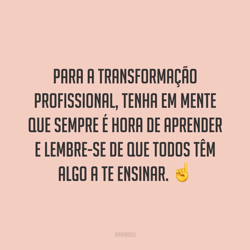 Para a transformação profissional, tenha em mente que sempre é hora de aprender e lembre-se de que todos têm algo a te ensinar. ☝