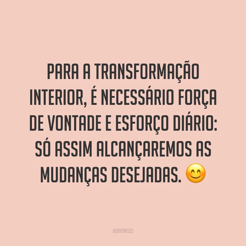 Para a transformação interior, é necessário força de vontade e esforço diário: só assim alcançaremos as mudanças desejadas. ?