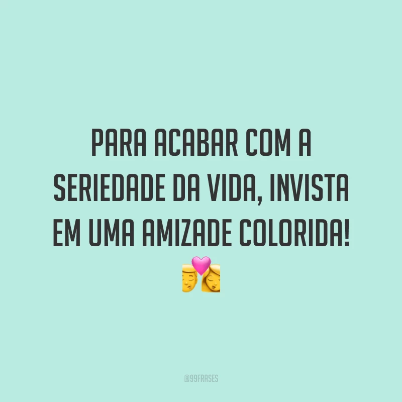 Para acabar com a seriedade da vida, invista em uma amizade colorida! 💏