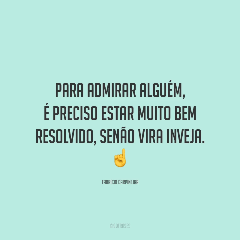 Para admirar alguém, é preciso estar muito bem resolvido, senão vira inveja.