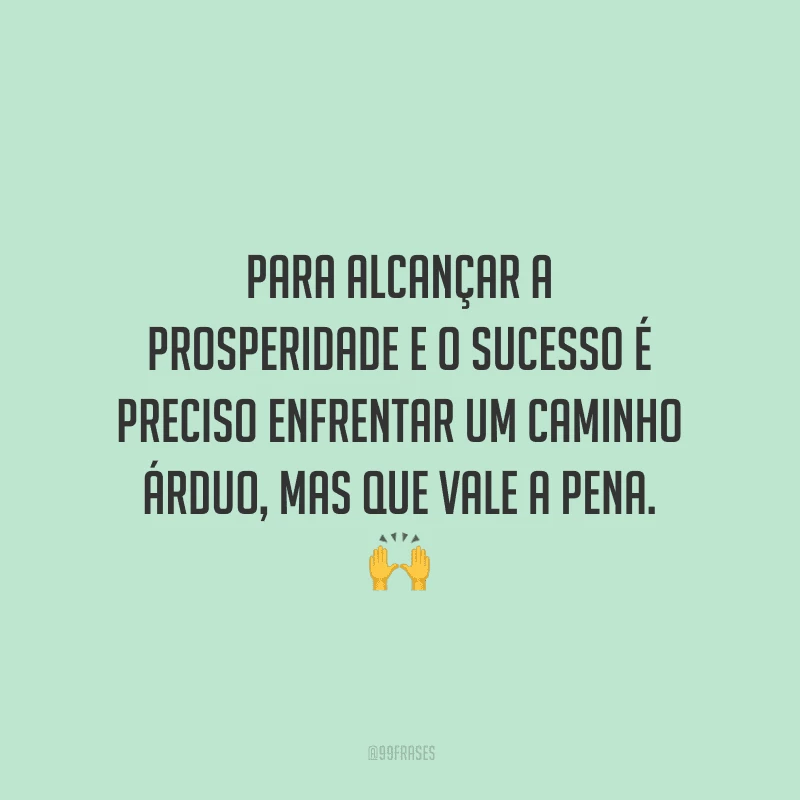 Para alcançar a prosperidade e o sucesso é preciso enfrentar um caminho árduo, mas que vale a pena.
