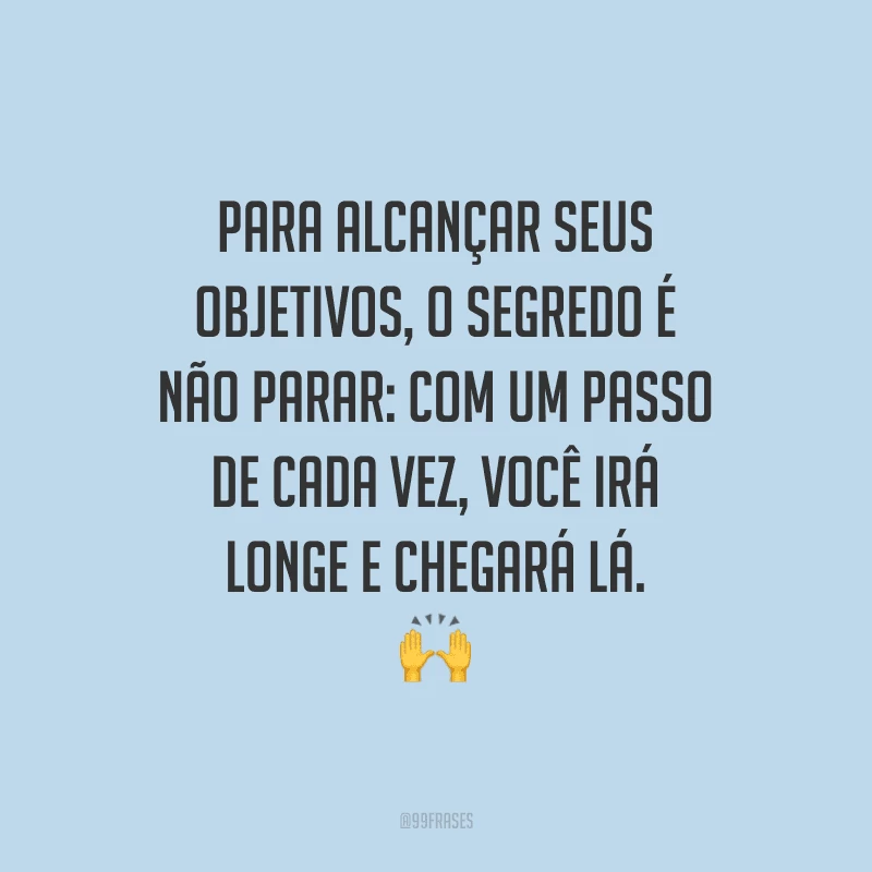 Para alcançar seus objetivos, o segredo é não parar: com um passo de cada vez, você irá longe e chegará lá.