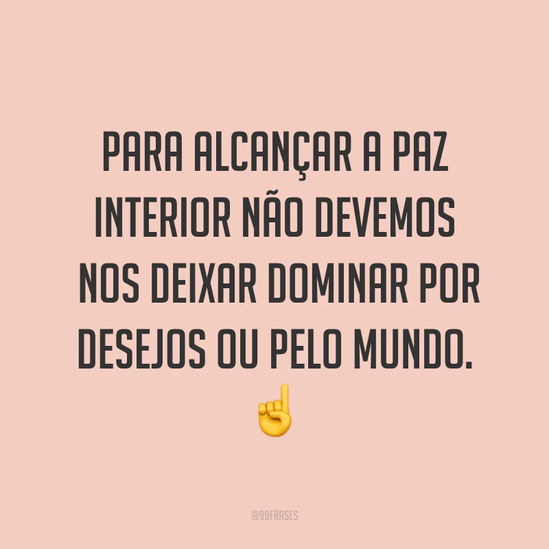 Para alcançar a paz interior não devemos nos deixar dominar por desejos ou pelo mundo.☝