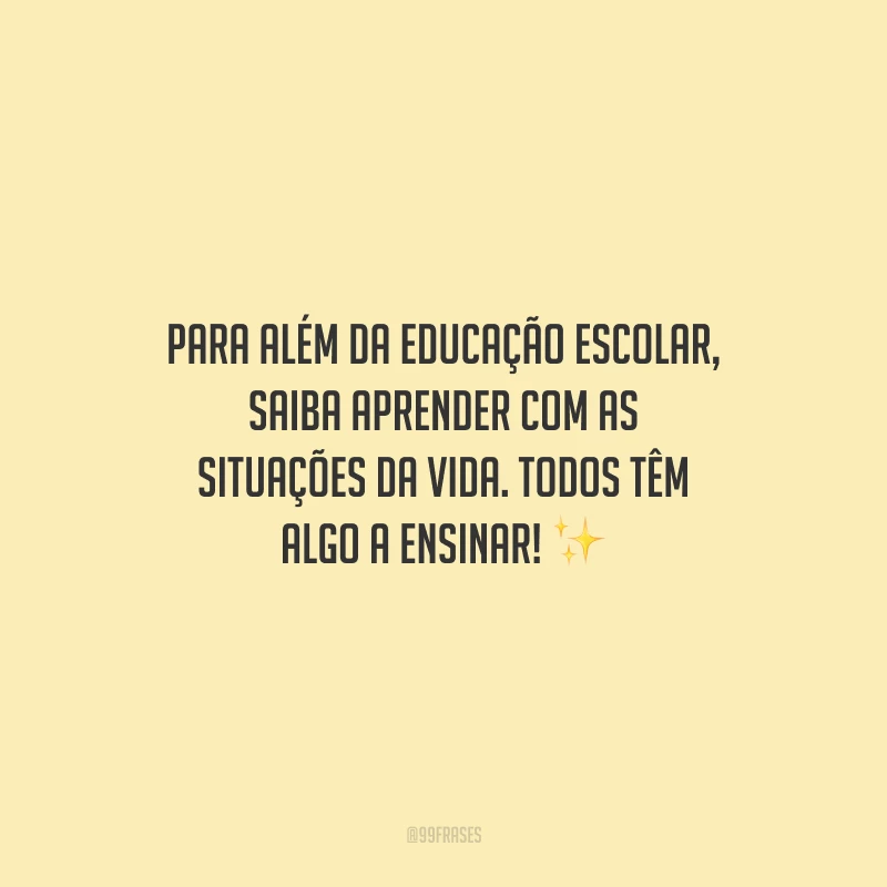 Para além da educação escolar, saiba aprender com as situações da vida. Todos têm algo a ensinar!