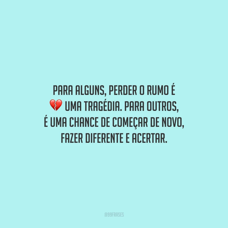 Para alguns, perder o rumo é uma tragédia. Para outros, é uma chance de começar de novo, fazer diferente e acertar.