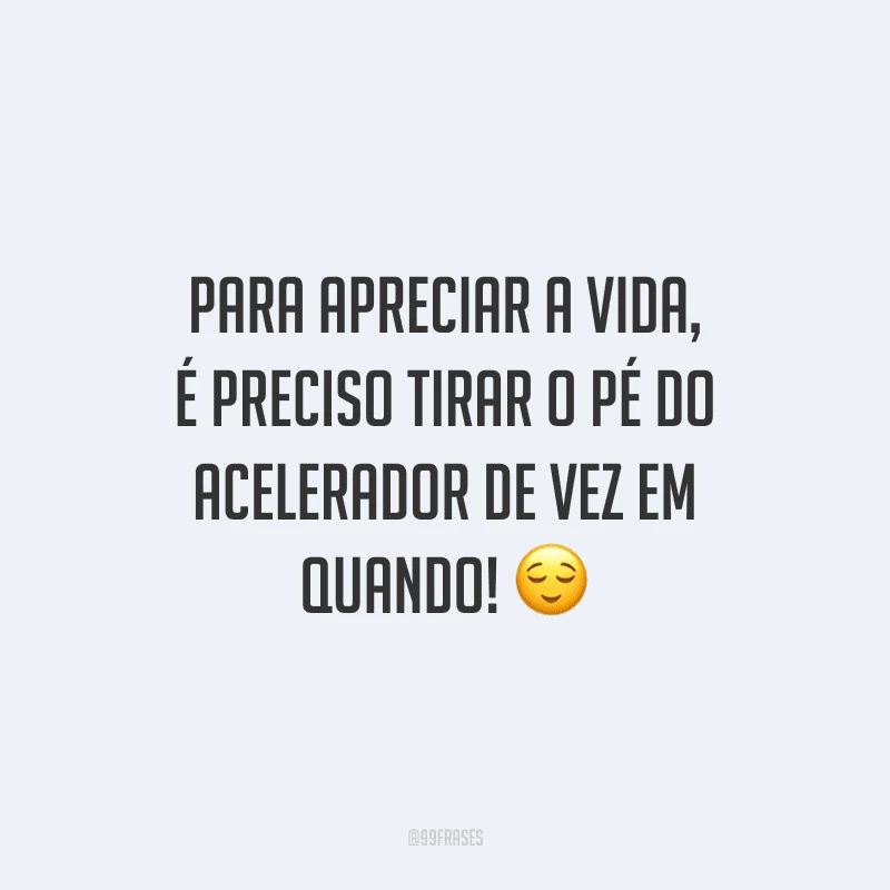 Para apreciar a vida, é preciso tirar o pé do acelerador de vez em quando!