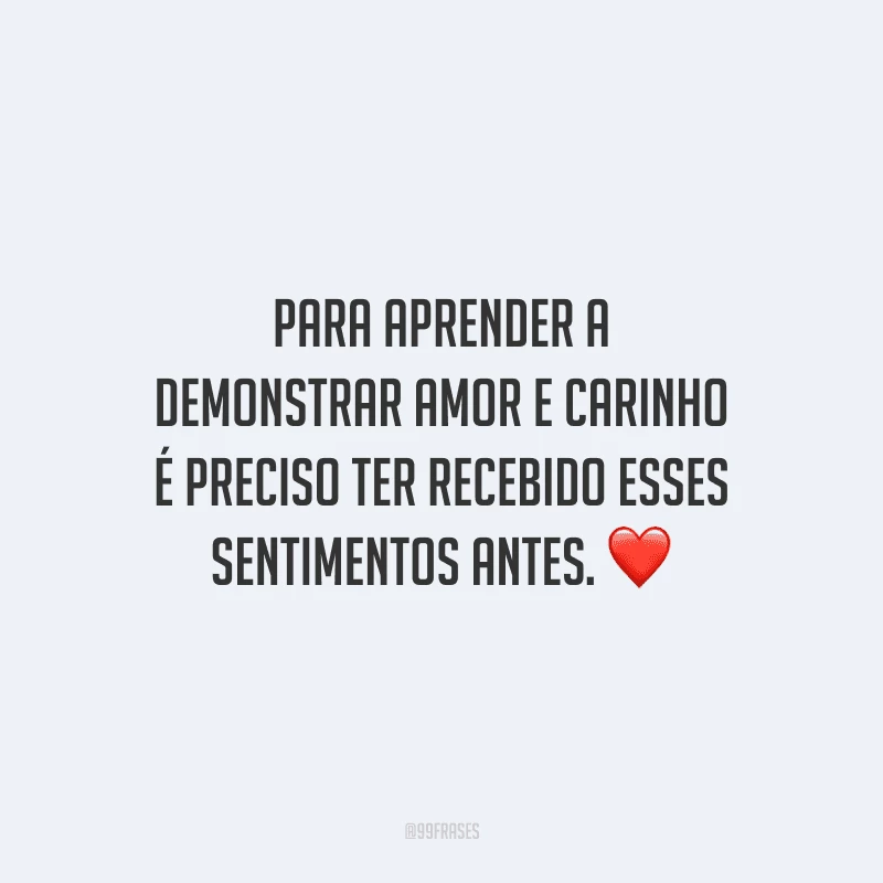 Para aprender a demonstrar amor e carinho é preciso ter recebido esses sentimentos antes. 