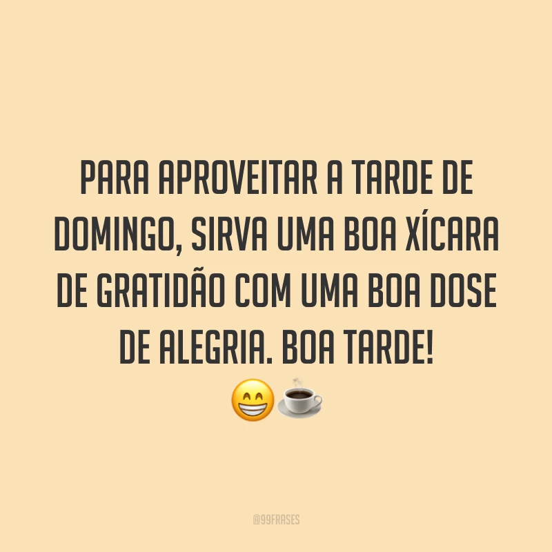 Para aproveitar a tarde de domingo, sirva uma boa xícara de gratidão com uma boa dose de alegria. Boa tarde!