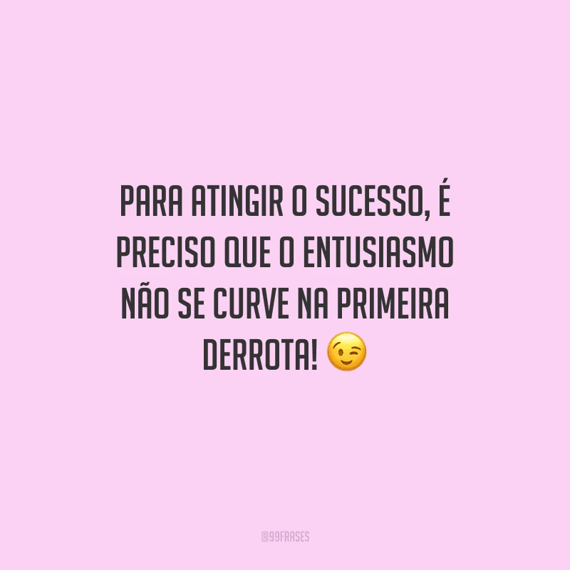 Para atingir o sucesso, é preciso que o entusiasmo não se curve na primeira derrota! 