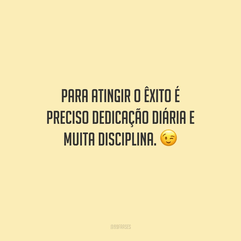 Para atingir o êxito é preciso dedicação diária e muita disciplina. 
