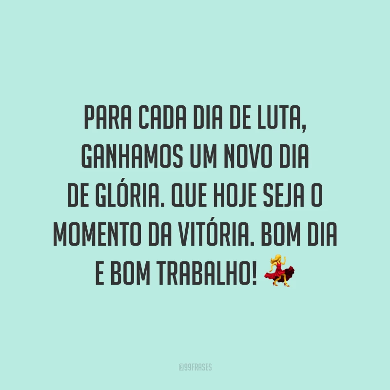 Para cada dia de luta, ganhamos um novo dia de glória. Que hoje seja o momento da vitória. Bom dia e bom trabalho!