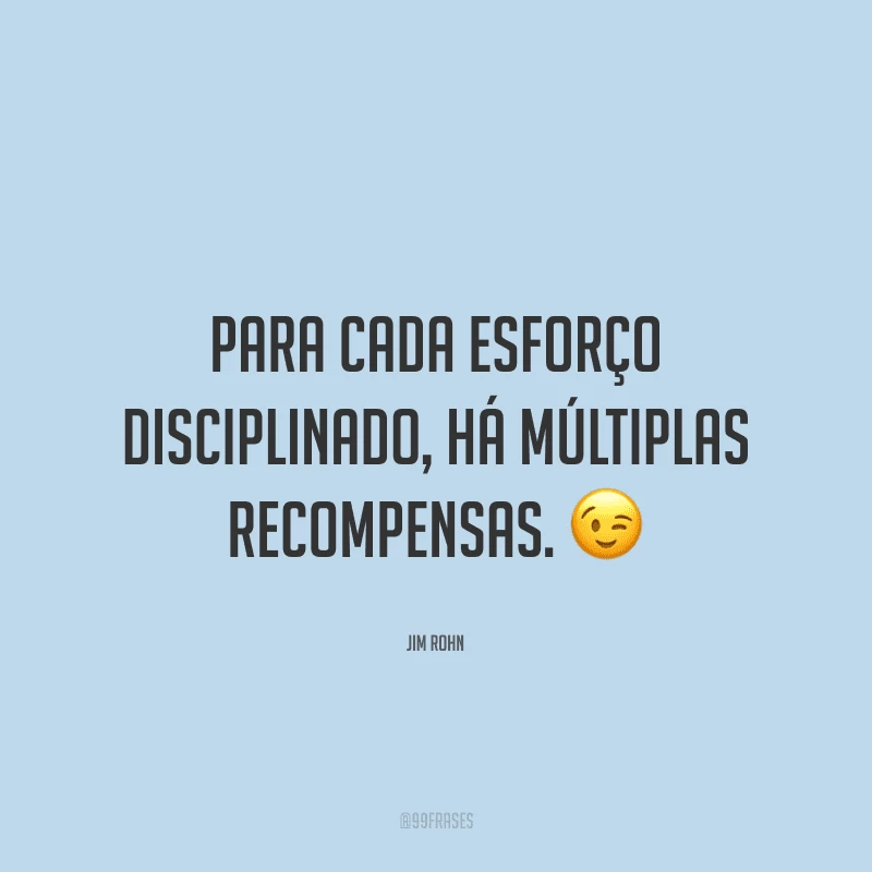 Para cada esforço disciplinado, há múltiplas recompensas.