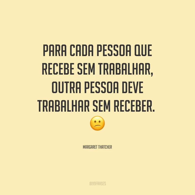 Para cada pessoa que recebe sem trabalhar, outra pessoa deve trabalhar sem receber. 
