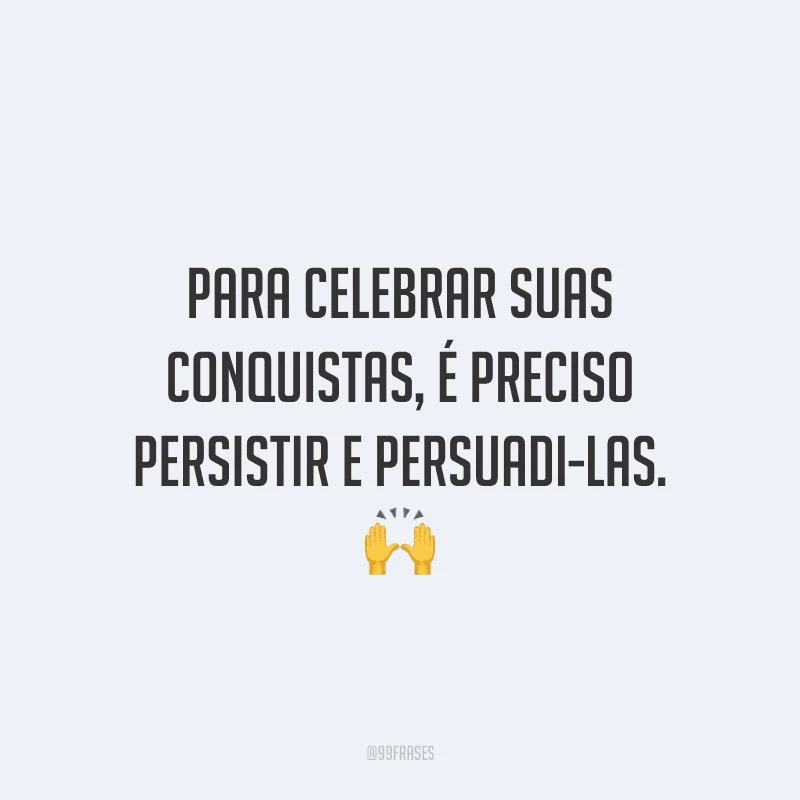Para celebrar suas conquistas, é preciso persistir e persuadi-las.