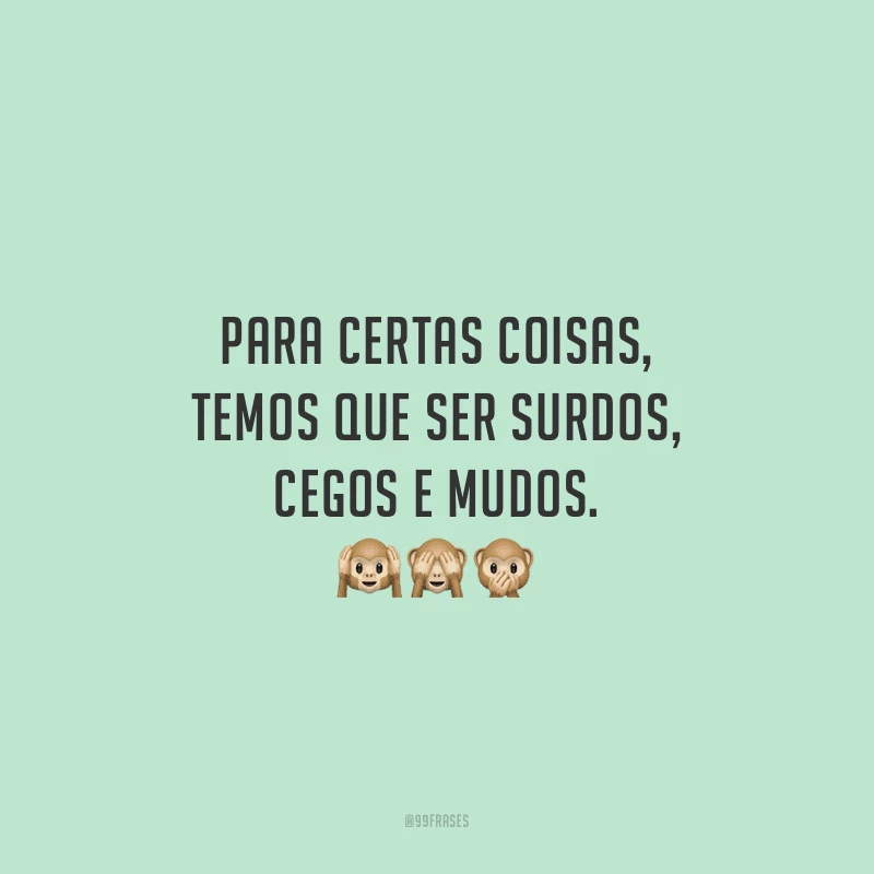 Para certas coisas, temos que ser surdos, cegos e mudos.