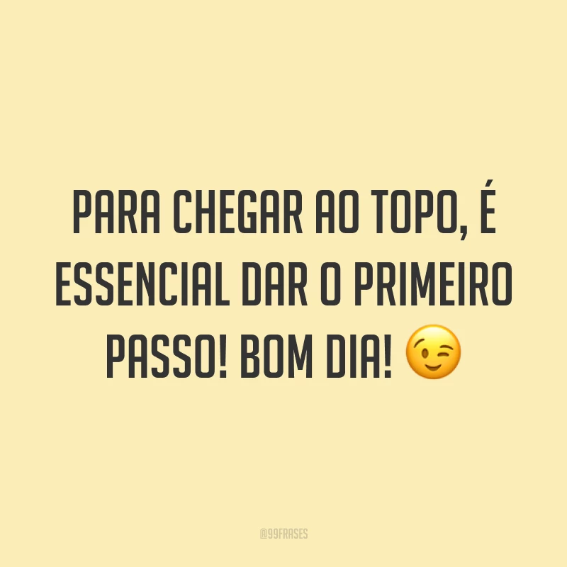 Para chegar ao topo, é essencial dar o primeiro passo! Bom dia! 😉