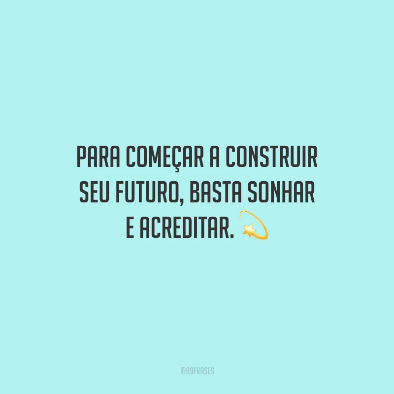 Para começar a construir seu futuro, basta sonhar e acreditar.