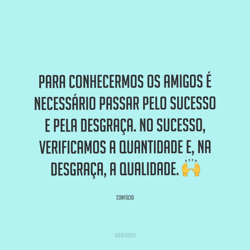 Para conhecermos os amigos é necessário passar pelo sucesso e pela desgraça. No sucesso, verificamos a quantidade e, na desgraça, a qualidade. 
