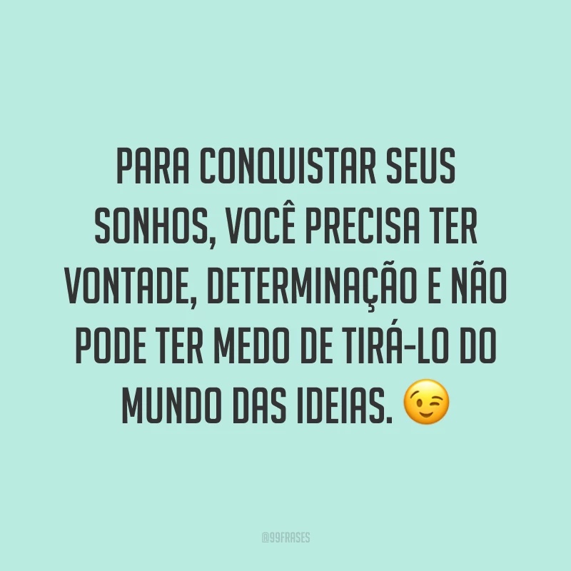 Para conquistar seus sonhos, você precisa ter vontade, determinação e não pode ter medo de tirá-lo do mundo das ideias. ?