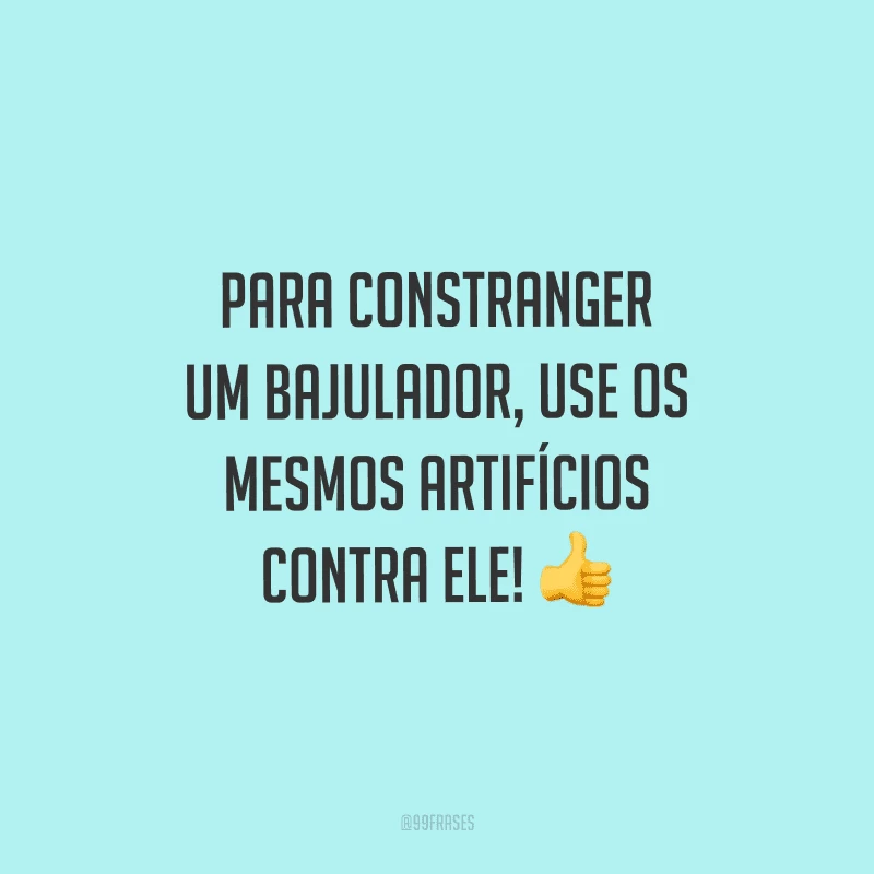 Para constranger um bajulador, use os mesmos artifícios contra ele!