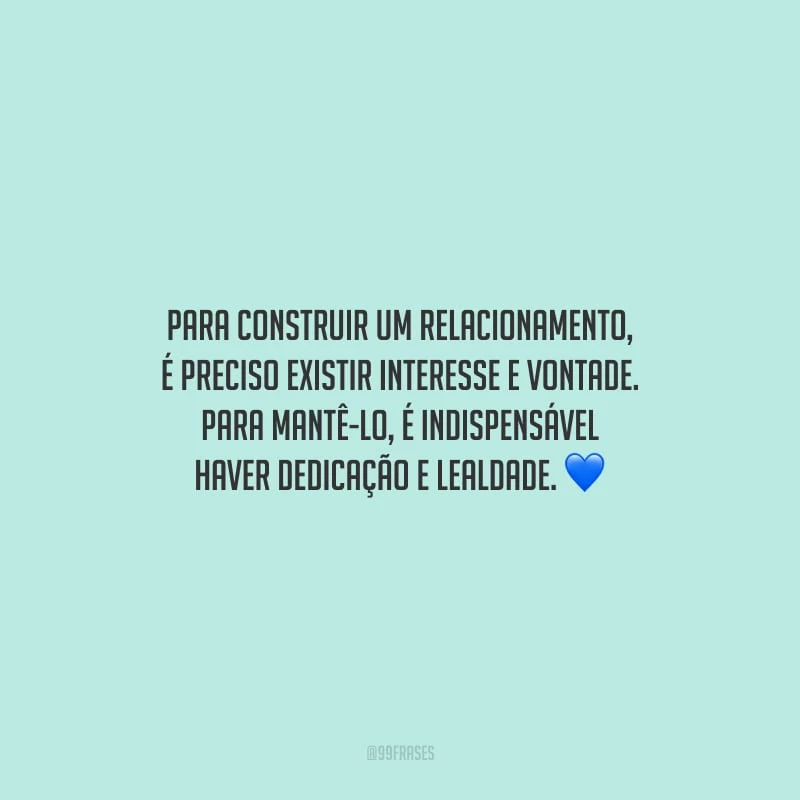 Para construir um relacionamento, é preciso existir interesse e vontade. Para mantê-lo, é indispensável haver dedicação e lealdade.