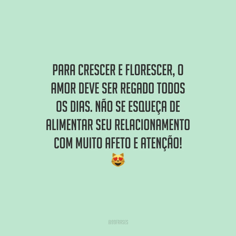 Para crescer e florescer, o amor deve ser regado todos os dias. Não se esqueça de alimentar seu relacionamento com muito afeto e atenção! 