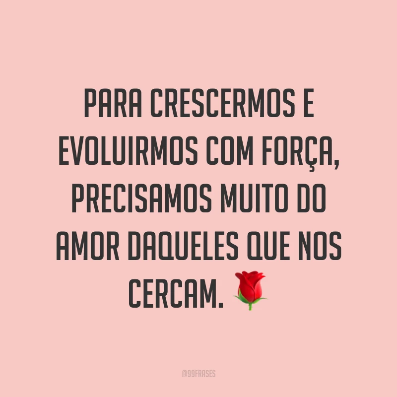 Para crescermos e evoluirmos com força, precisamos muito do amor daqueles que nos cercam. ?