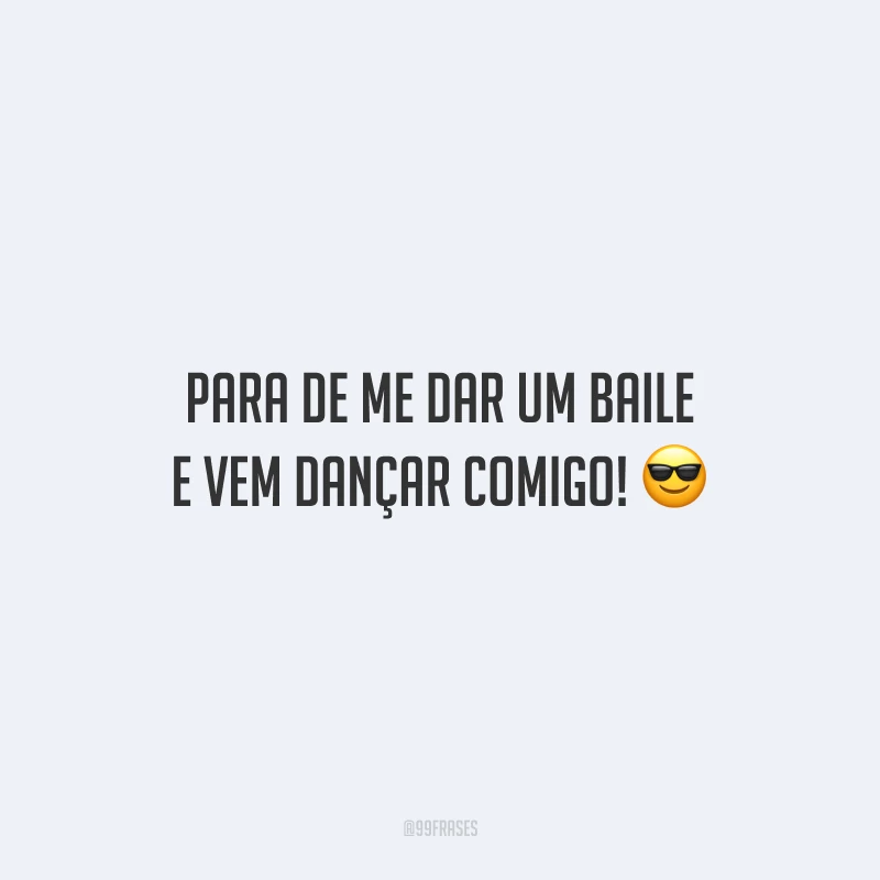 Para de me dar um baile e vem dançar comigo!