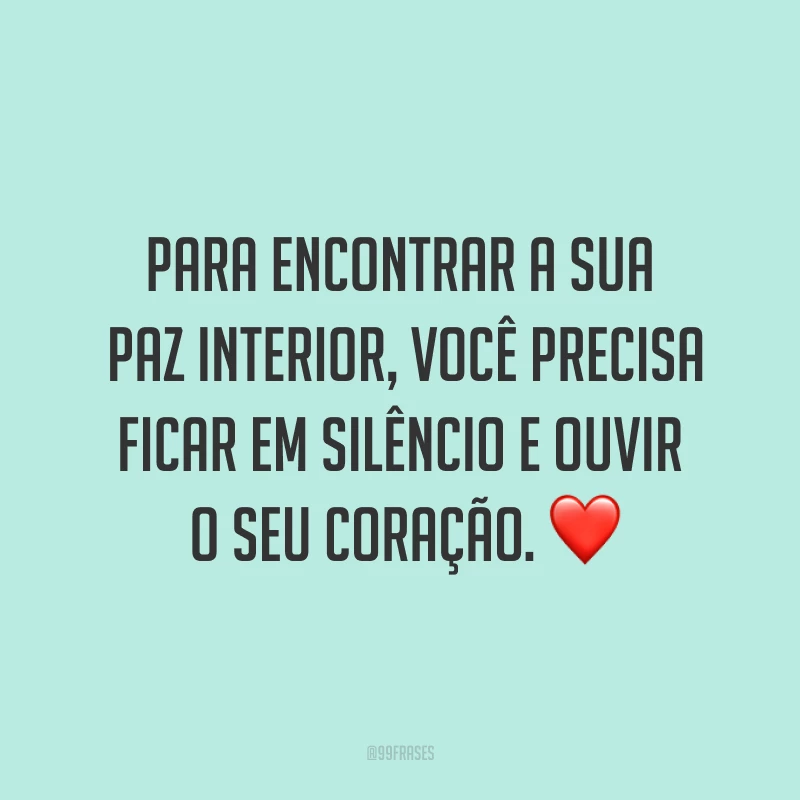 Para encontrar a sua paz interior, você precisa ficar em silêncio e ouvir o seu coração. ❤