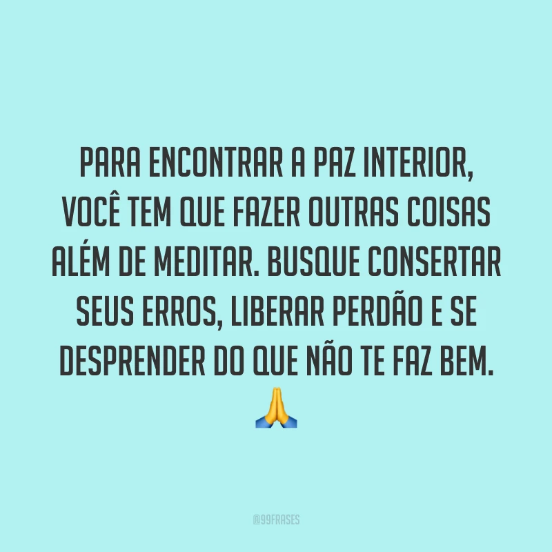 Para encontrar a paz interior, você tem que fazer outras coisas além de meditar. Busque consertar seus erros, liberar perdão e se desprender do que não te faz bem. ?