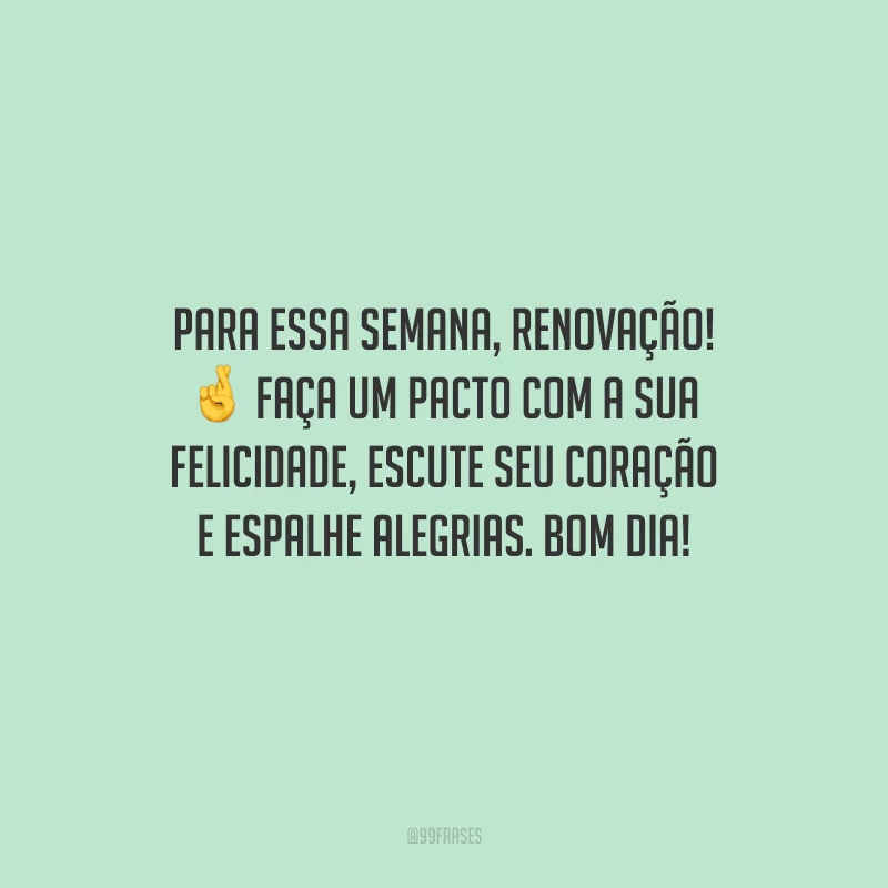 Para essa semana, renovação! Faça um pacto com a sua felicidade, escute seu coração e espalhe alegrias. Bom dia!