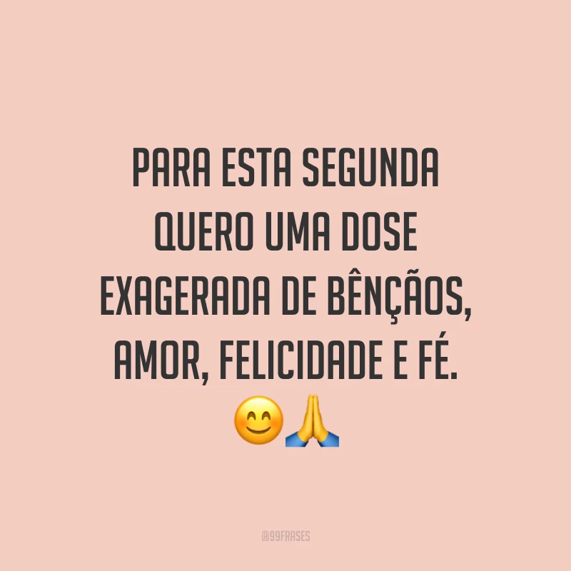 Para esta segunda quero uma dose exagerada de bênçãos, amor, felicidade e fé. 😊🙏