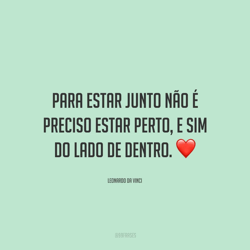 Para estar junto não é preciso estar perto, e sim do lado de dentro.