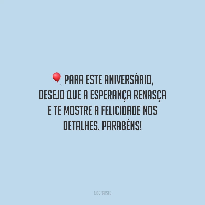Para este aniversário, desejo que a esperança renasça e te mostre a felicidade nos detalhes. Parabéns!