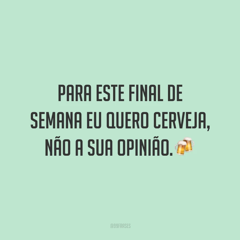 Para este final de semana eu quero cerveja, não a sua opinião.