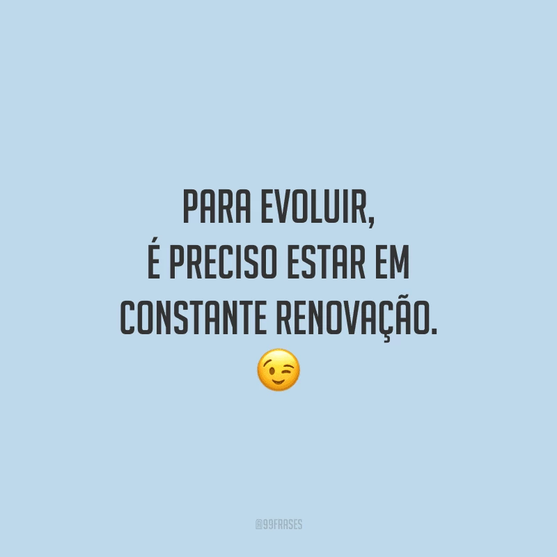 Para evoluir, é preciso estar em constante renovação. 