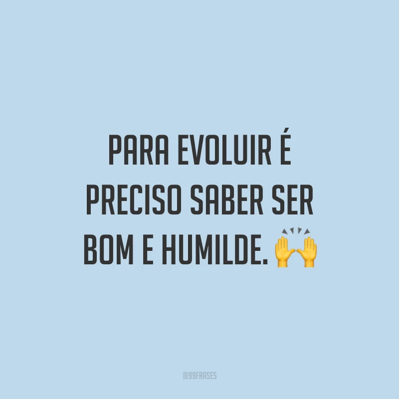 Para evoluir é preciso saber ser bom e humilde. 🙌